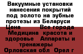 Вакуумные установки нанесения покрытий под золото на зубные протезы из Беларуси › Цена ­ 100 - Все города Медицина, красота и здоровье » Аппараты и тренажеры   . Орловская обл.,Орел г.